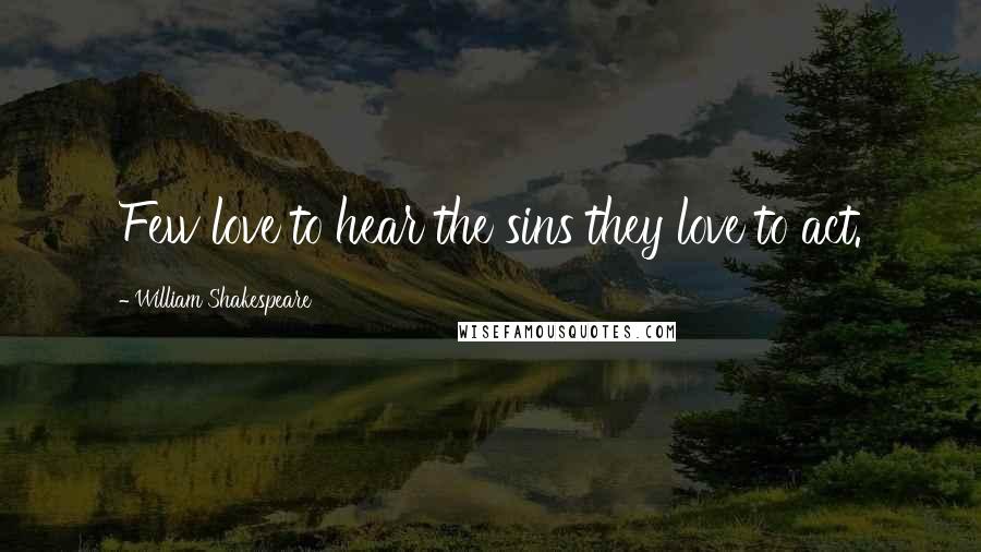 William Shakespeare Quotes: Few love to hear the sins they love to act.