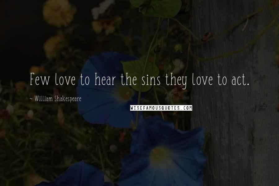 William Shakespeare Quotes: Few love to hear the sins they love to act.