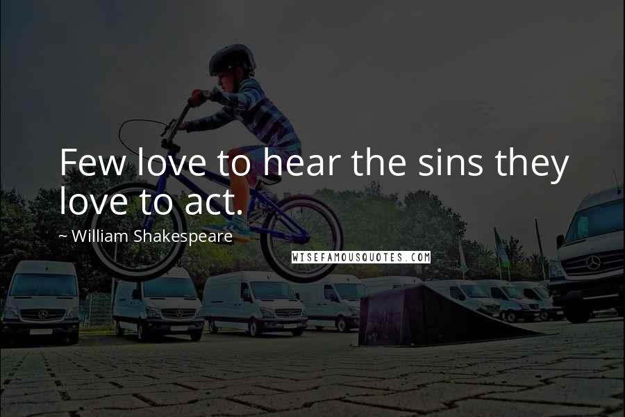William Shakespeare Quotes: Few love to hear the sins they love to act.