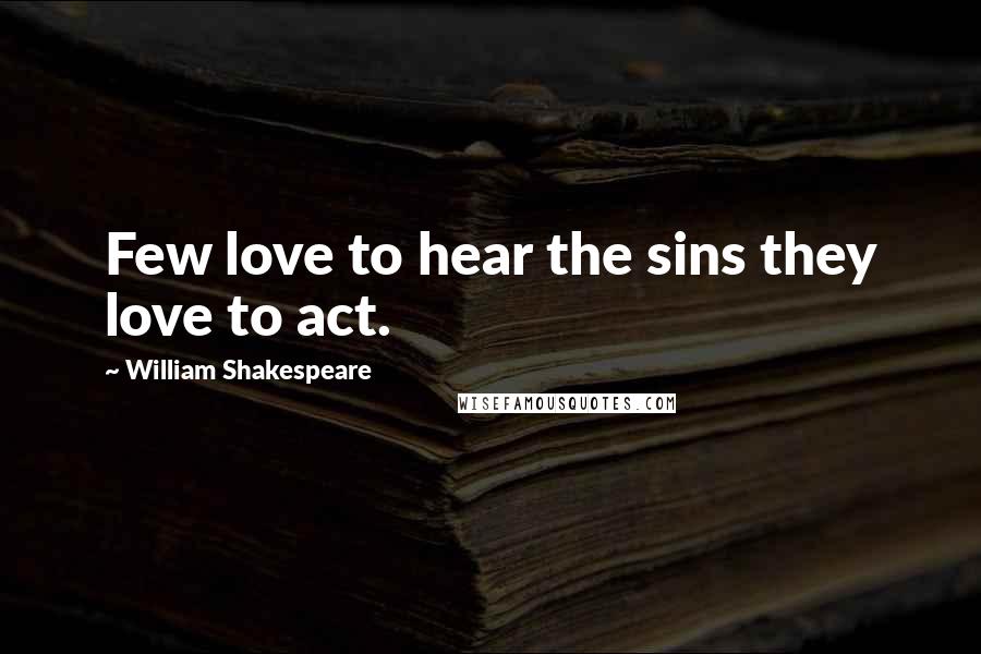 William Shakespeare Quotes: Few love to hear the sins they love to act.