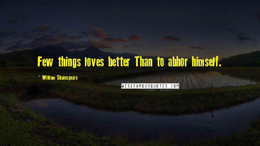 William Shakespeare Quotes: Few things loves better Than to abhor himself.