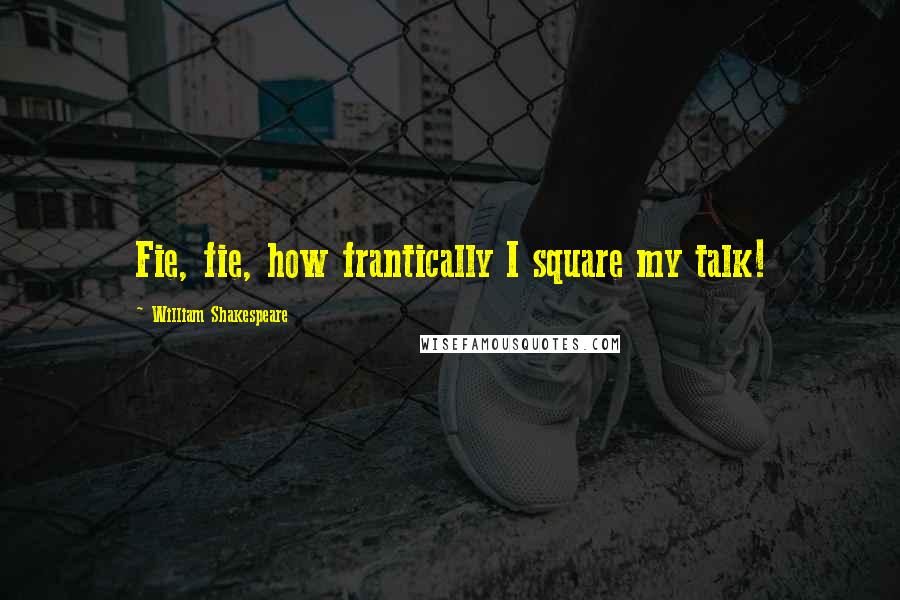 William Shakespeare Quotes: Fie, fie, how frantically I square my talk!