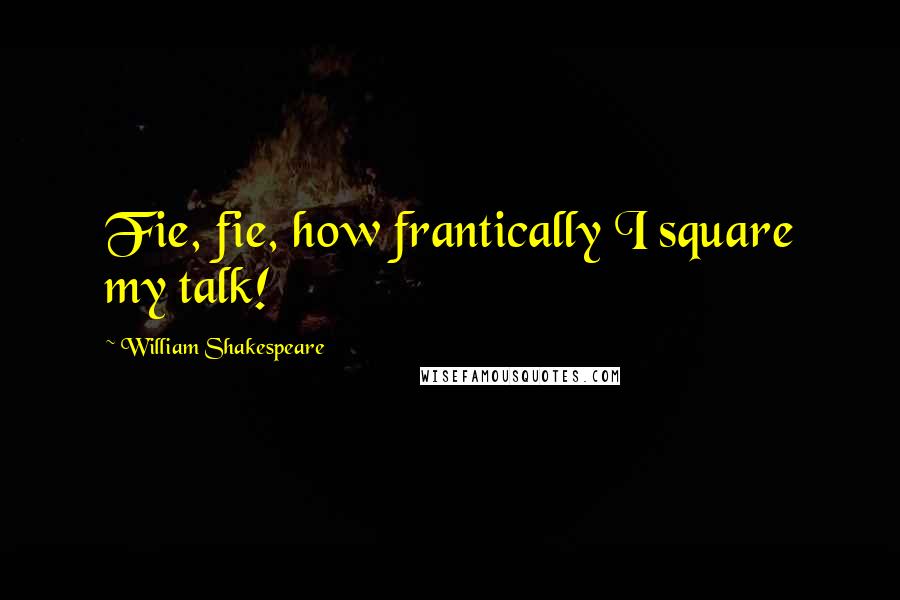 William Shakespeare Quotes: Fie, fie, how frantically I square my talk!