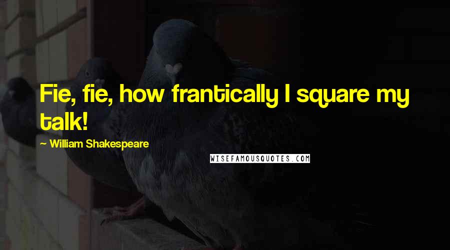 William Shakespeare Quotes: Fie, fie, how frantically I square my talk!