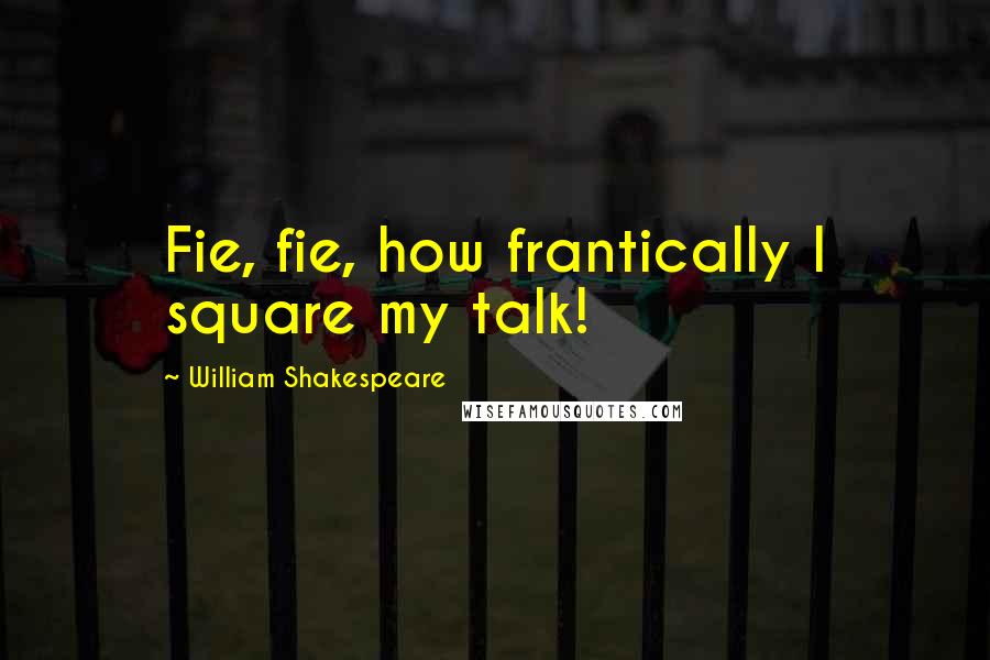 William Shakespeare Quotes: Fie, fie, how frantically I square my talk!