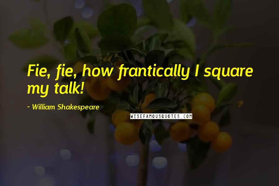 William Shakespeare Quotes: Fie, fie, how frantically I square my talk!