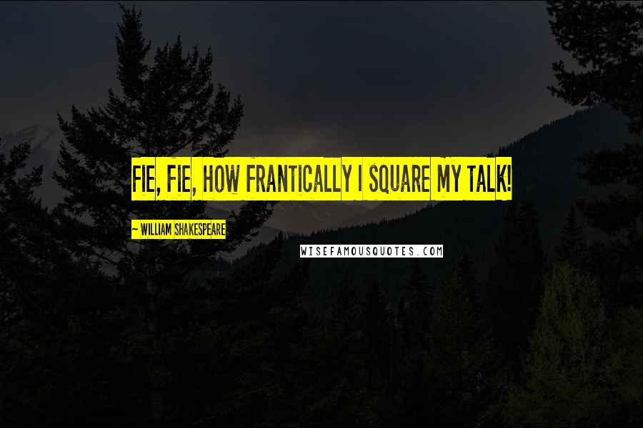 William Shakespeare Quotes: Fie, fie, how frantically I square my talk!