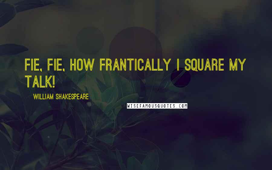 William Shakespeare Quotes: Fie, fie, how frantically I square my talk!