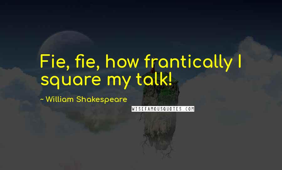 William Shakespeare Quotes: Fie, fie, how frantically I square my talk!