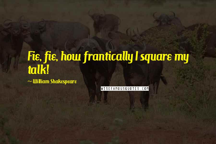 William Shakespeare Quotes: Fie, fie, how frantically I square my talk!