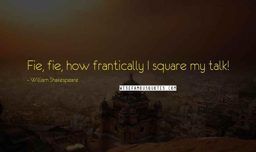 William Shakespeare Quotes: Fie, fie, how frantically I square my talk!