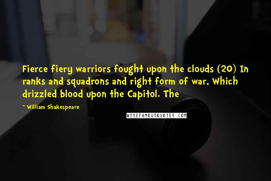 William Shakespeare Quotes: Fierce fiery warriors fought upon the clouds (20) In ranks and squadrons and right form of war, Which drizzled blood upon the Capitol. The