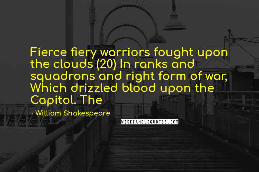 William Shakespeare Quotes: Fierce fiery warriors fought upon the clouds (20) In ranks and squadrons and right form of war, Which drizzled blood upon the Capitol. The