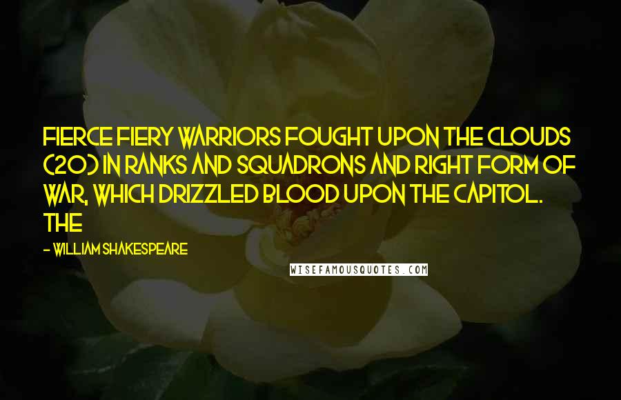 William Shakespeare Quotes: Fierce fiery warriors fought upon the clouds (20) In ranks and squadrons and right form of war, Which drizzled blood upon the Capitol. The