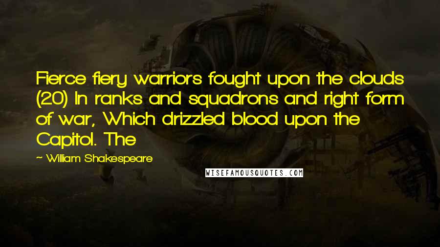 William Shakespeare Quotes: Fierce fiery warriors fought upon the clouds (20) In ranks and squadrons and right form of war, Which drizzled blood upon the Capitol. The