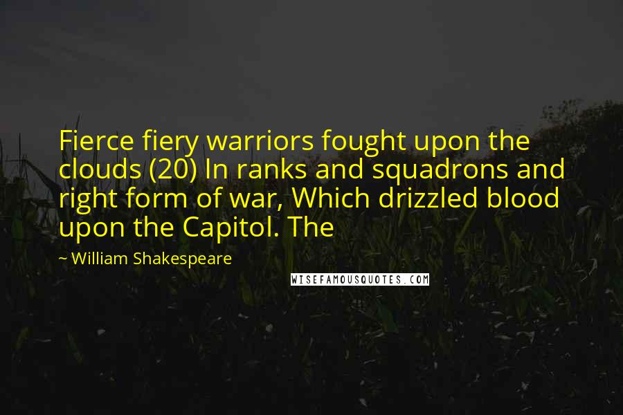 William Shakespeare Quotes: Fierce fiery warriors fought upon the clouds (20) In ranks and squadrons and right form of war, Which drizzled blood upon the Capitol. The