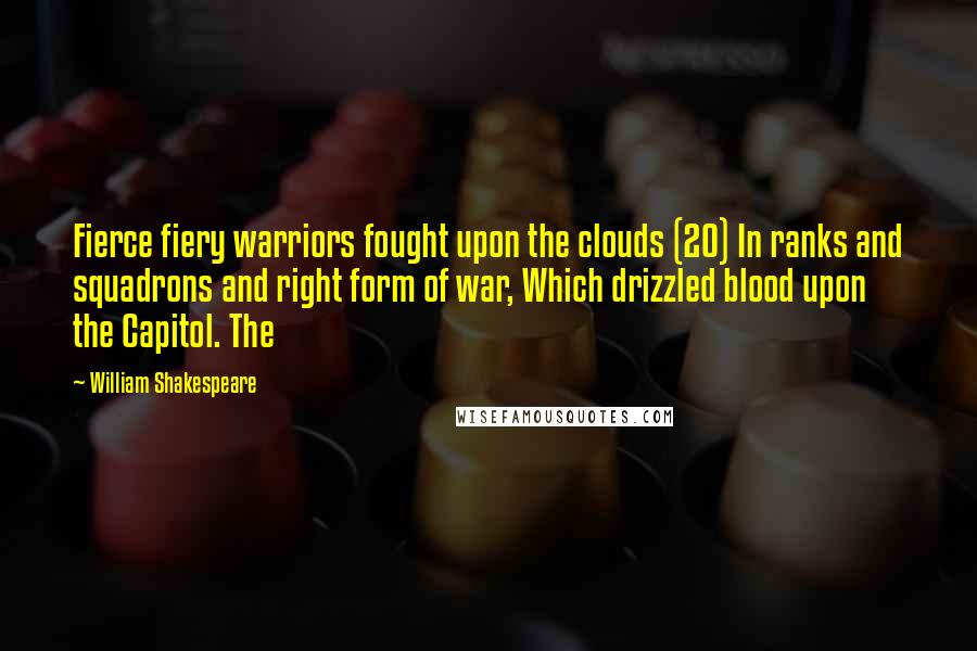 William Shakespeare Quotes: Fierce fiery warriors fought upon the clouds (20) In ranks and squadrons and right form of war, Which drizzled blood upon the Capitol. The