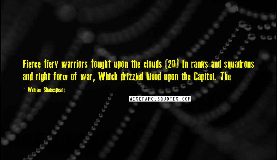 William Shakespeare Quotes: Fierce fiery warriors fought upon the clouds (20) In ranks and squadrons and right form of war, Which drizzled blood upon the Capitol. The