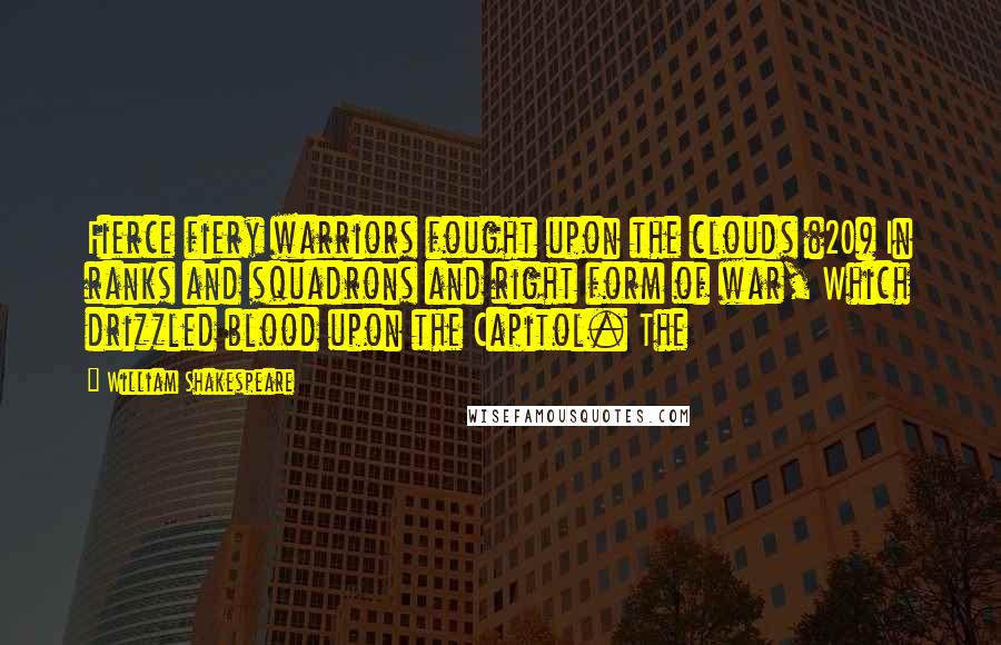 William Shakespeare Quotes: Fierce fiery warriors fought upon the clouds (20) In ranks and squadrons and right form of war, Which drizzled blood upon the Capitol. The