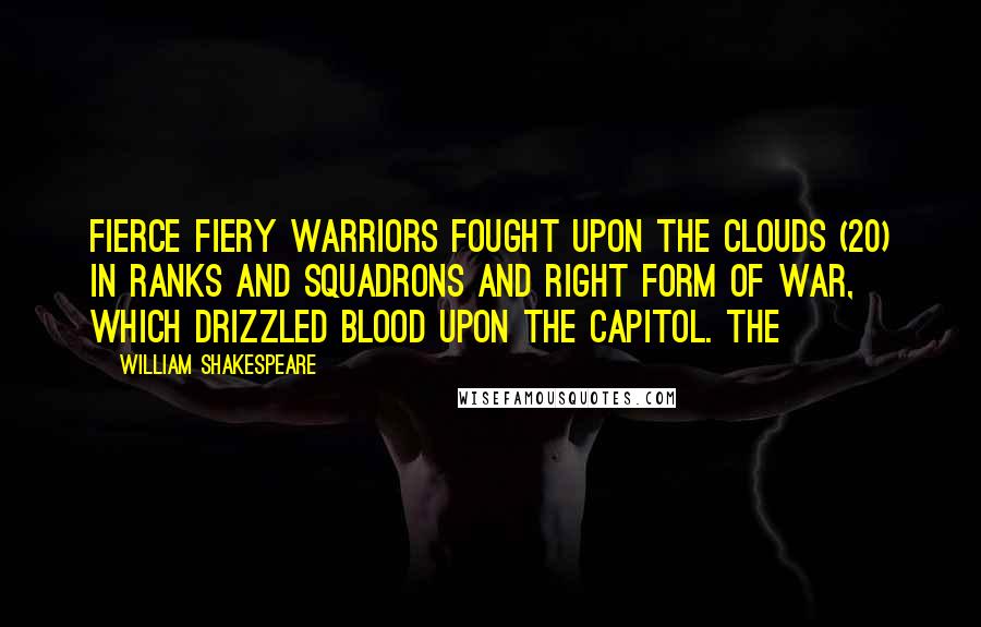 William Shakespeare Quotes: Fierce fiery warriors fought upon the clouds (20) In ranks and squadrons and right form of war, Which drizzled blood upon the Capitol. The