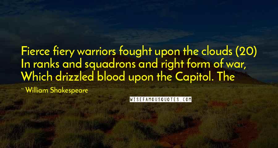 William Shakespeare Quotes: Fierce fiery warriors fought upon the clouds (20) In ranks and squadrons and right form of war, Which drizzled blood upon the Capitol. The