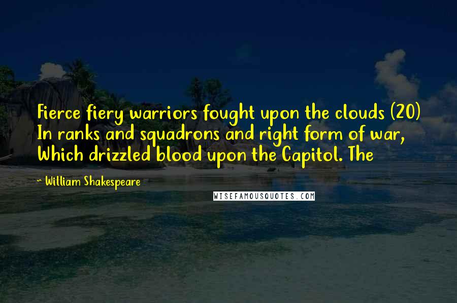 William Shakespeare Quotes: Fierce fiery warriors fought upon the clouds (20) In ranks and squadrons and right form of war, Which drizzled blood upon the Capitol. The