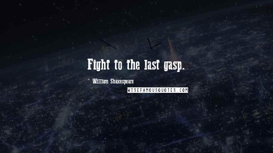 William Shakespeare Quotes: Fight to the last gasp.