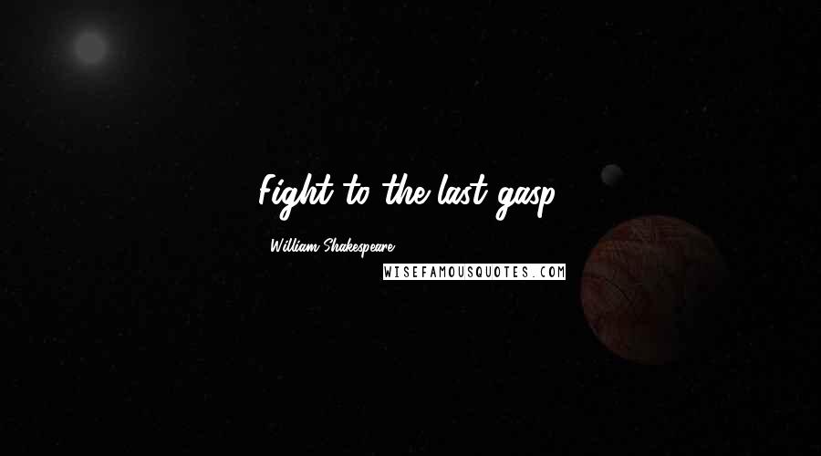 William Shakespeare Quotes: Fight to the last gasp.