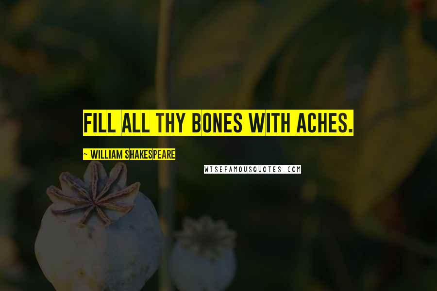 William Shakespeare Quotes: Fill all thy bones with aches.