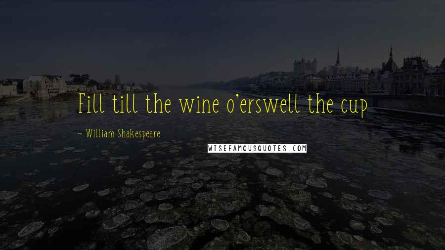 William Shakespeare Quotes: Fill till the wine o'erswell the cup