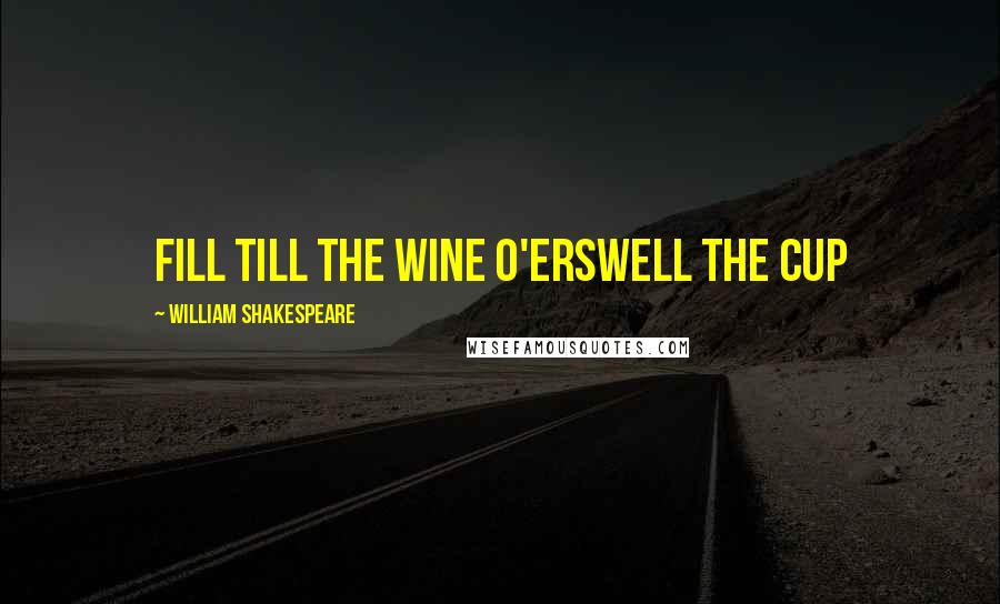 William Shakespeare Quotes: Fill till the wine o'erswell the cup