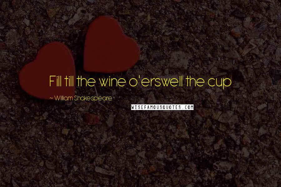 William Shakespeare Quotes: Fill till the wine o'erswell the cup