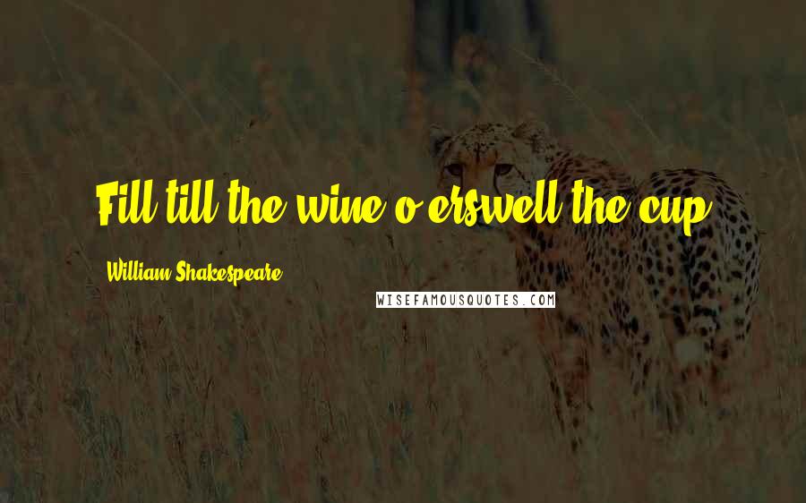 William Shakespeare Quotes: Fill till the wine o'erswell the cup