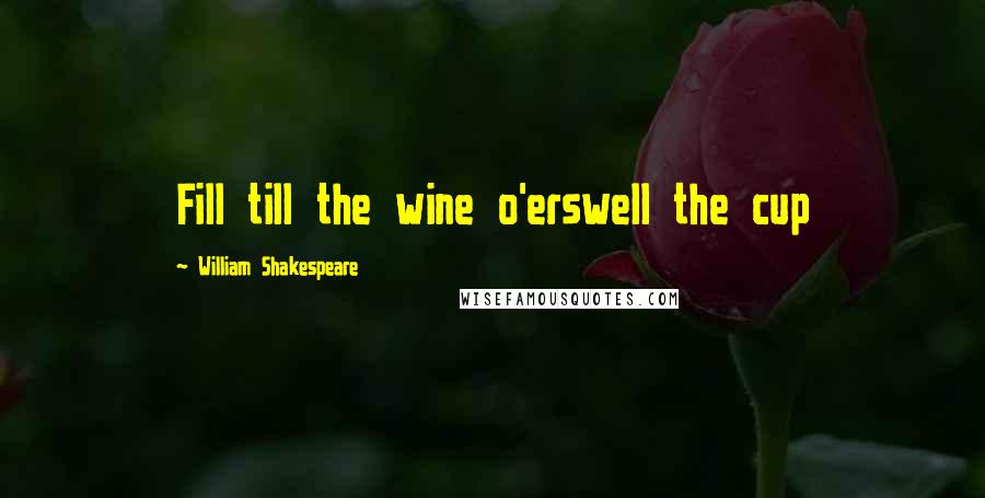 William Shakespeare Quotes: Fill till the wine o'erswell the cup