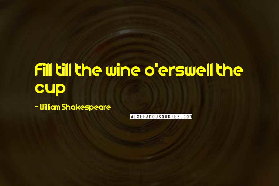 William Shakespeare Quotes: Fill till the wine o'erswell the cup