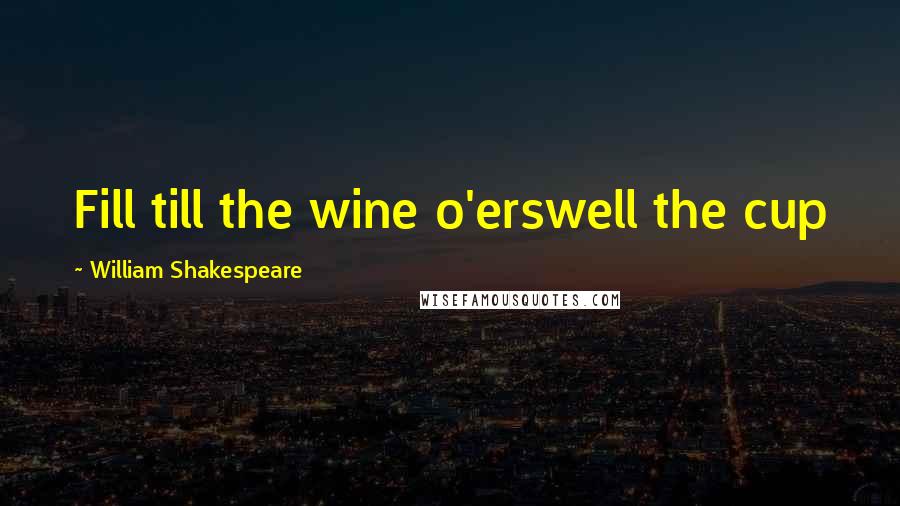 William Shakespeare Quotes: Fill till the wine o'erswell the cup