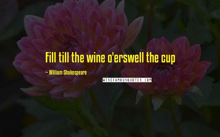 William Shakespeare Quotes: Fill till the wine o'erswell the cup