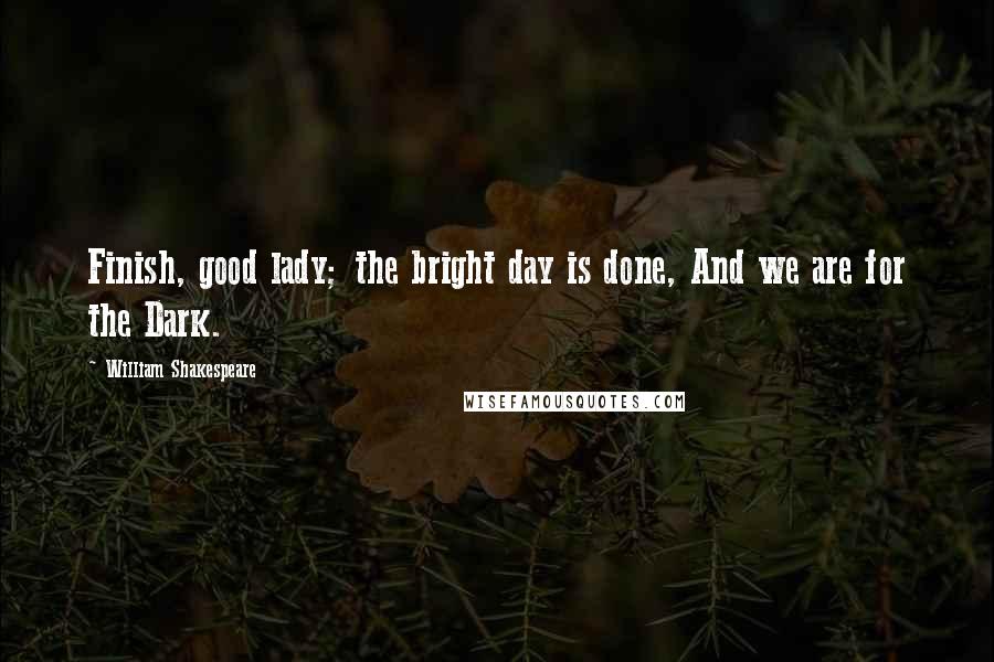 William Shakespeare Quotes: Finish, good lady; the bright day is done, And we are for the Dark.