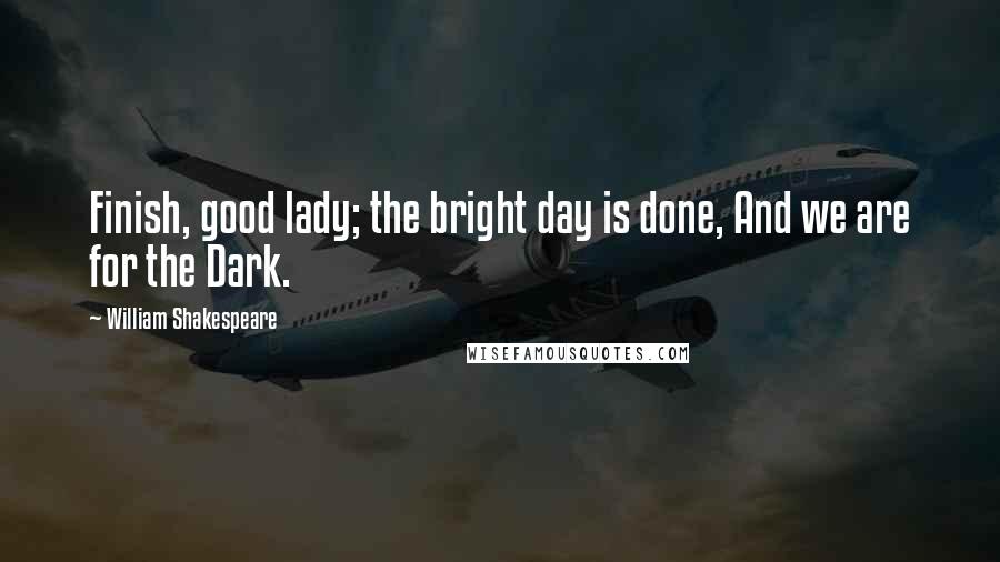 William Shakespeare Quotes: Finish, good lady; the bright day is done, And we are for the Dark.