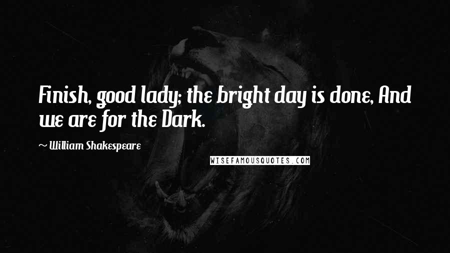 William Shakespeare Quotes: Finish, good lady; the bright day is done, And we are for the Dark.