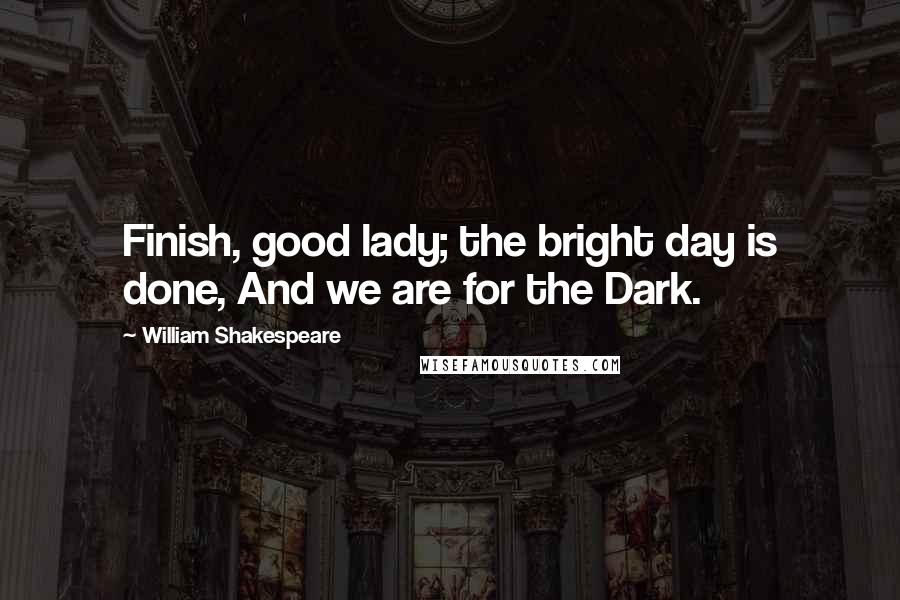 William Shakespeare Quotes: Finish, good lady; the bright day is done, And we are for the Dark.