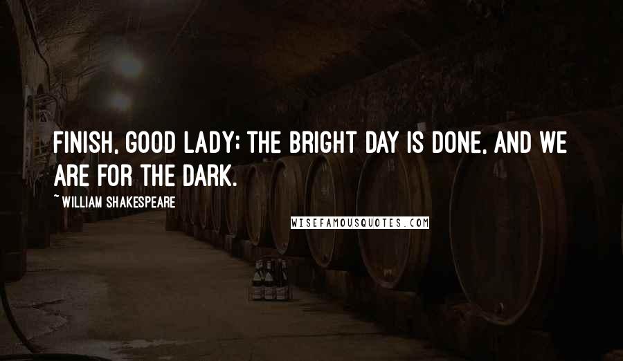 William Shakespeare Quotes: Finish, good lady; the bright day is done, And we are for the Dark.