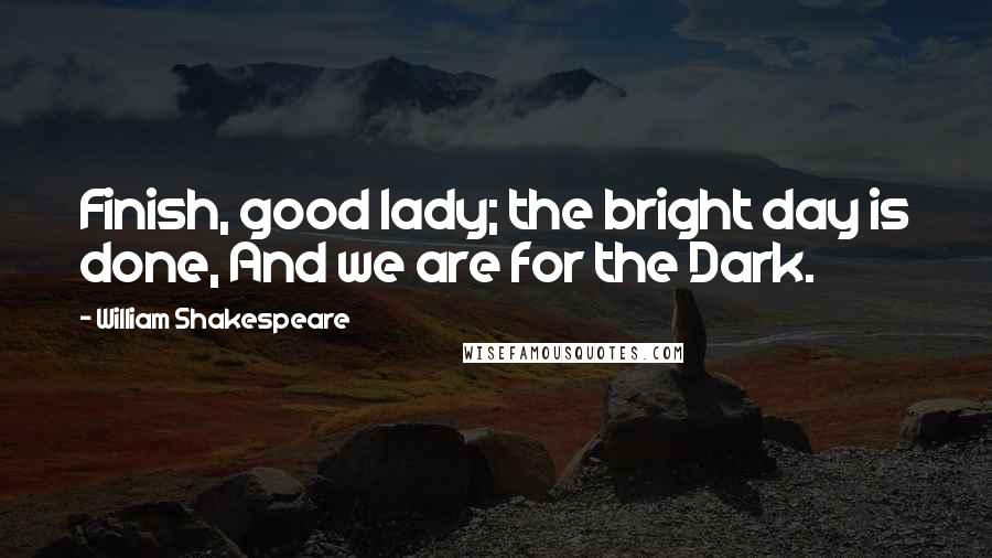 William Shakespeare Quotes: Finish, good lady; the bright day is done, And we are for the Dark.