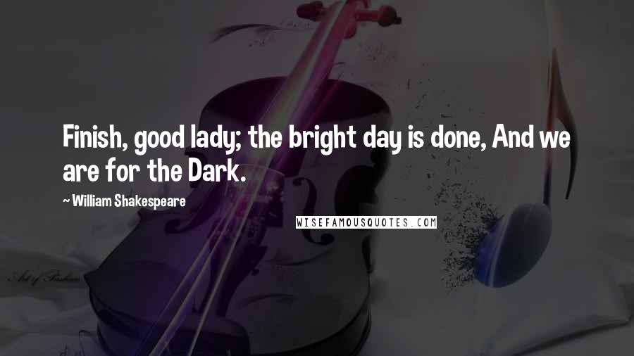 William Shakespeare Quotes: Finish, good lady; the bright day is done, And we are for the Dark.