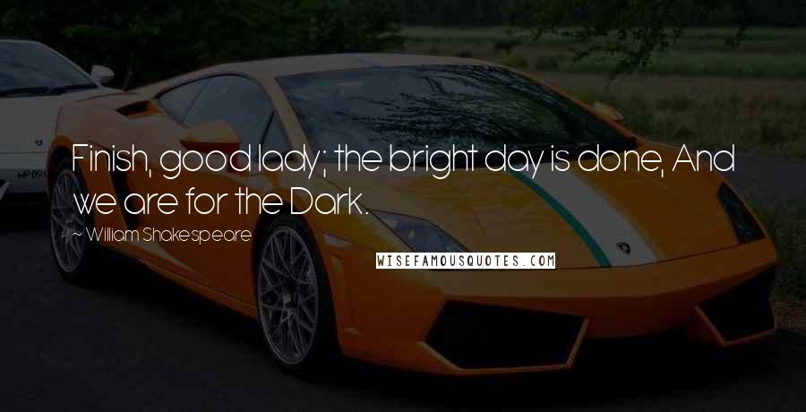 William Shakespeare Quotes: Finish, good lady; the bright day is done, And we are for the Dark.