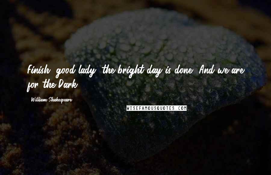 William Shakespeare Quotes: Finish, good lady; the bright day is done, And we are for the Dark.