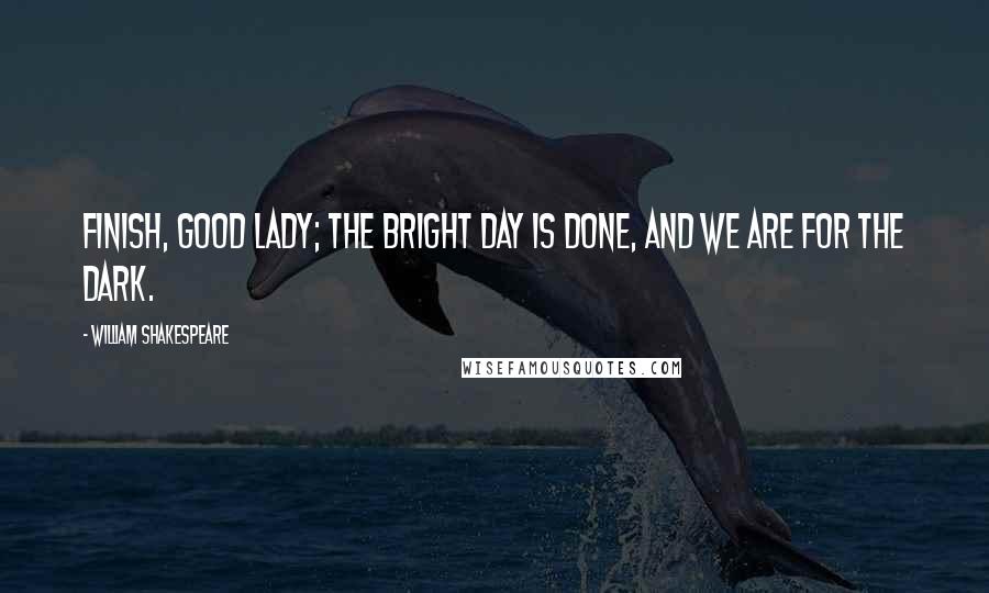 William Shakespeare Quotes: Finish, good lady; the bright day is done, And we are for the Dark.