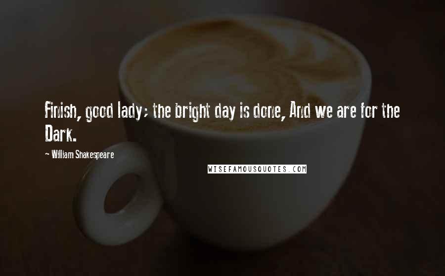 William Shakespeare Quotes: Finish, good lady; the bright day is done, And we are for the Dark.