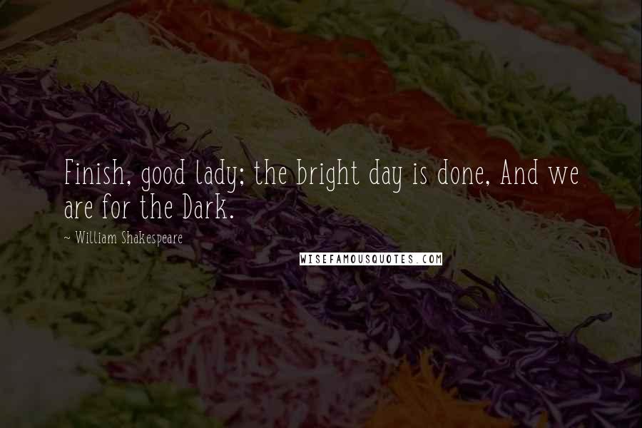 William Shakespeare Quotes: Finish, good lady; the bright day is done, And we are for the Dark.