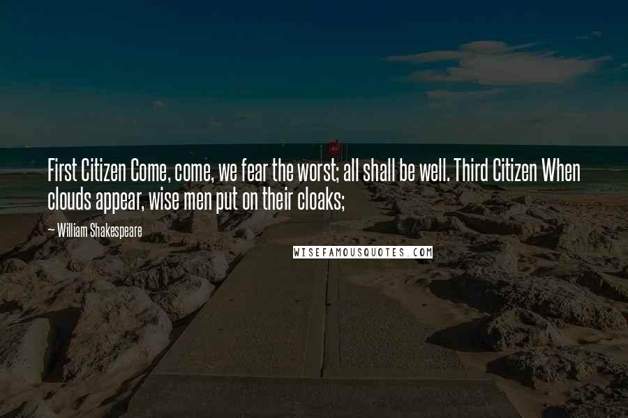 William Shakespeare Quotes: First Citizen Come, come, we fear the worst; all shall be well. Third Citizen When clouds appear, wise men put on their cloaks;